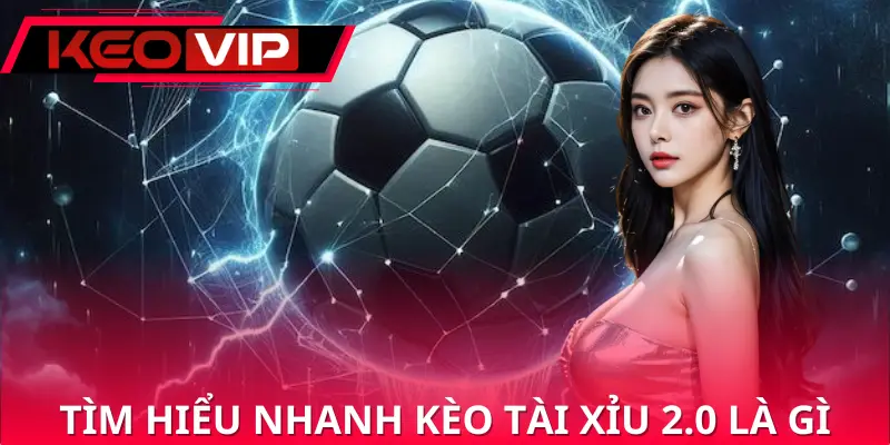 Khái quát về kèo tài xỉu 2.0 là gì
